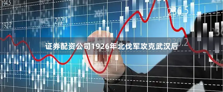 证券配资公司1926年北伐军攻克武汉后