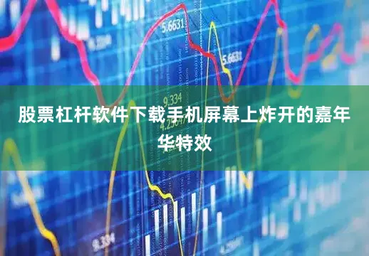 股票杠杆软件下载手机屏幕上炸开的嘉年华特效