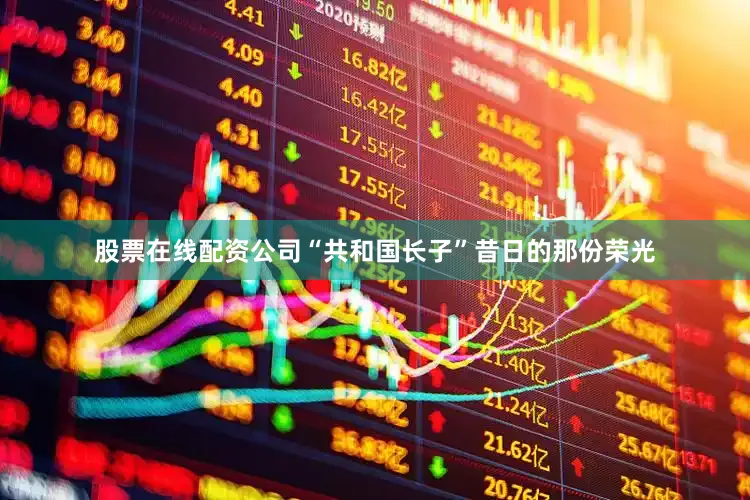 股票在线配资公司“共和国长子”昔日的那份荣光
