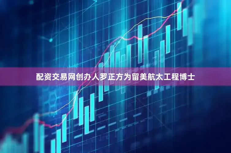 配资交易网创办人罗正方为留美航太工程博士