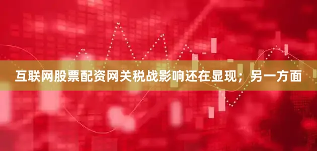 互联网股票配资网关税战影响还在显现；另一方面