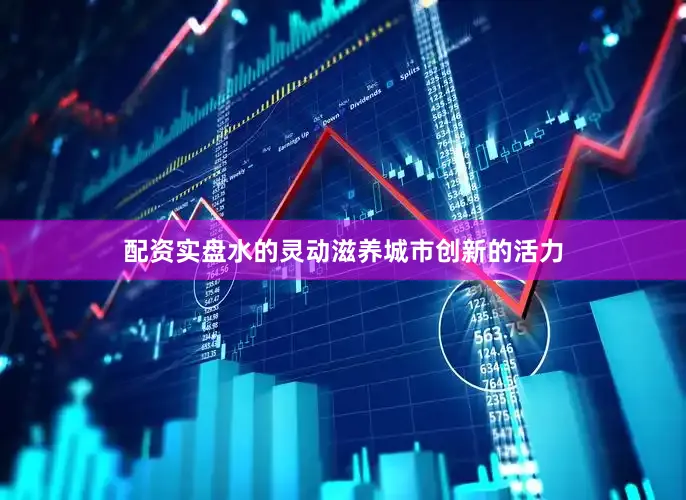配资实盘水的灵动滋养城市创新的活力