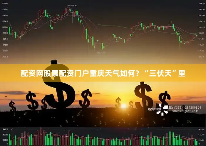 配资网股票配资门户重庆天气如何？“三伏天”里