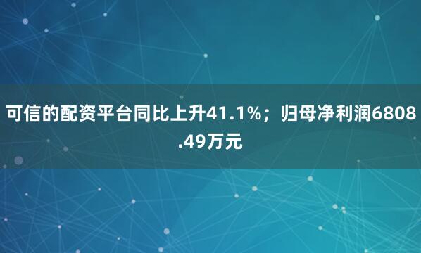 可信的配资平台同比上升41.1%；归母净利润6808.49万元
