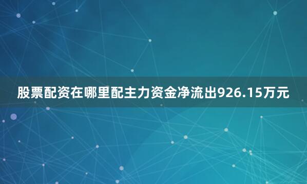 股票配资在哪里配主力资金净流出926.15万元