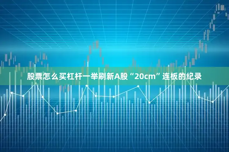 股票怎么买杠杆一举刷新A股“20cm”连板的纪录