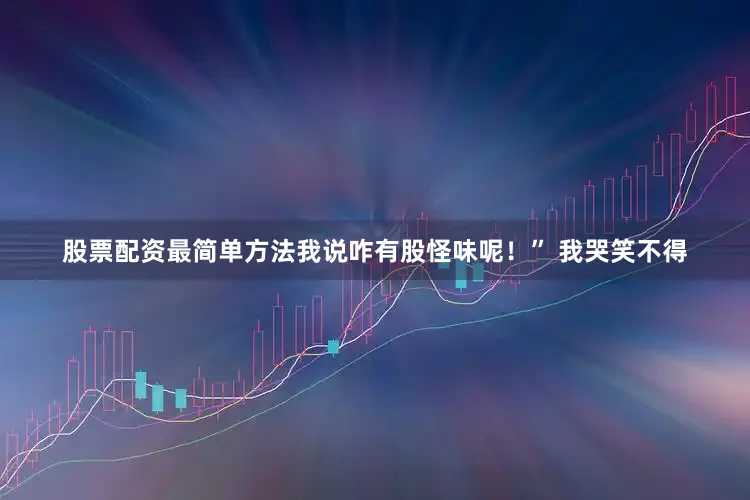股票配资最简单方法我说咋有股怪味呢！” 我哭笑不得