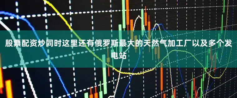 股票配资炒同时这里还有俄罗斯最大的天然气加工厂以及多个发电站