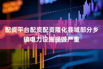 配资平台配资配资隆化县域部分乡镇电力设施损毁严重