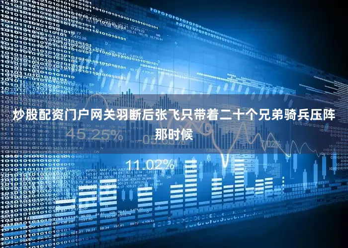 炒股配资门户网关羽断后张飞只带着二十个兄弟骑兵压阵那时候