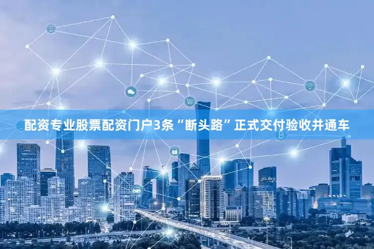 配资专业股票配资门户3条“断头路”正式交付验收并通车