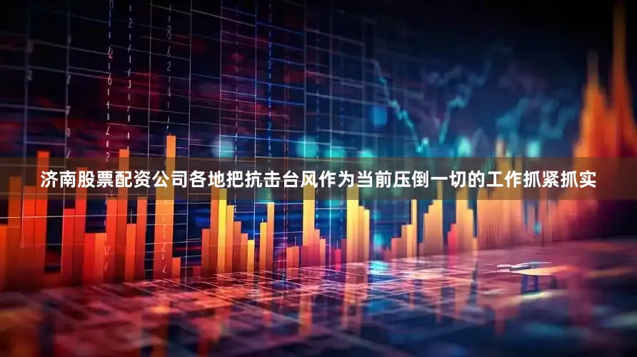 济南股票配资公司各地把抗击台风作为当前压倒一切的工作抓紧抓实