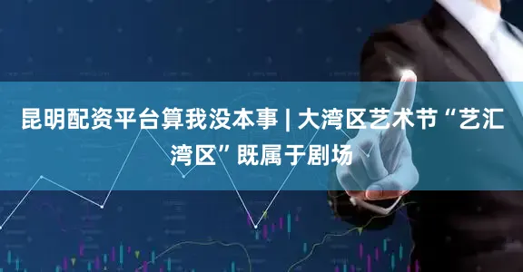 昆明配资平台算我没本事 | 大湾区艺术节“艺汇湾区”既属于剧场