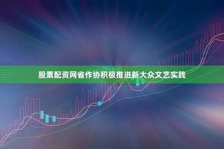 股票配资网省作协积极推进新大众文艺实践
