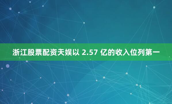 浙江股票配资天娱以 2.57 亿的收入位列第一