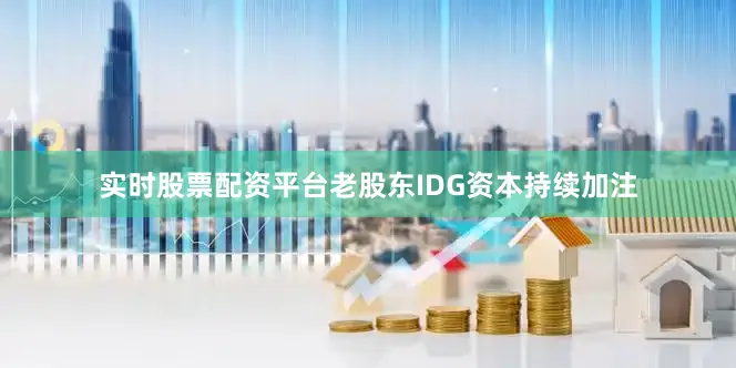 实时股票配资平台老股东IDG资本持续加注